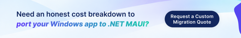 Need an honest cost breakdown to port your Windows app to .NET MAUI? Request a Custom Migration Quote